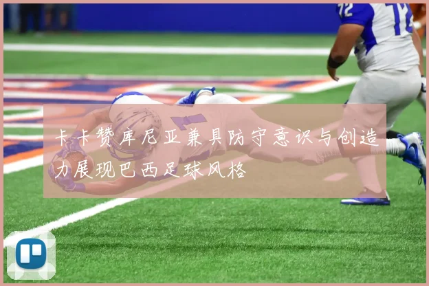 卡卡赞库尼亚兼具防守意识与创造力展现巴西足球风格