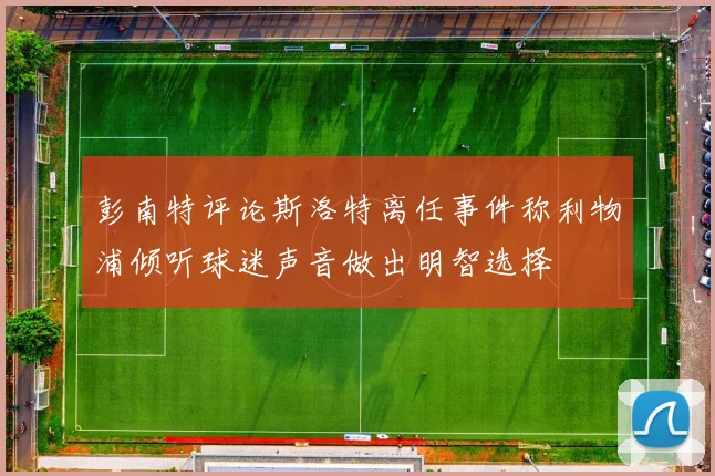 彭南特评论斯洛特离任事件称利物浦倾听球迷声音做出明智选择