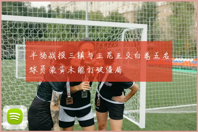 半场战报三镇与玉昆互交白卷五名球员染黄未能打破僵局