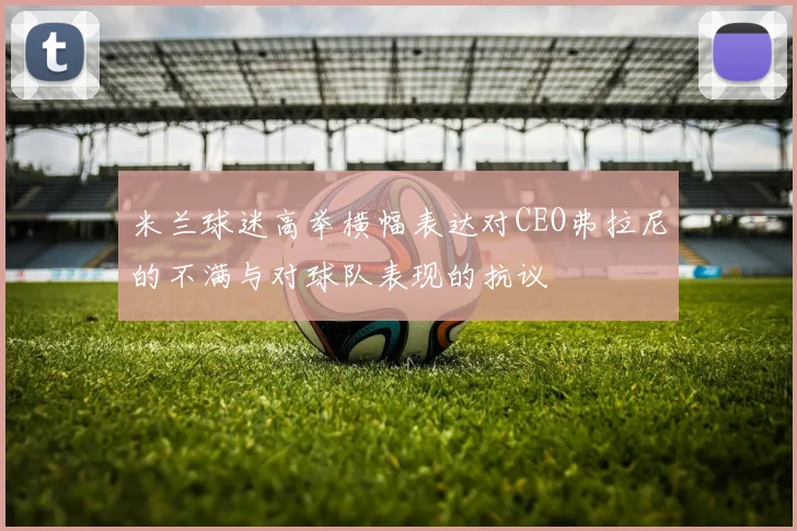 米兰球迷高举横幅表达对CEO弗拉尼的不满与对球队表现的抗议