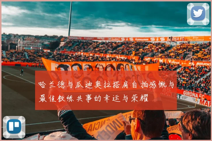 哈兰德与瓜迪奥拉搭肩自拍感慨与最佳教练共事的幸运与荣耀