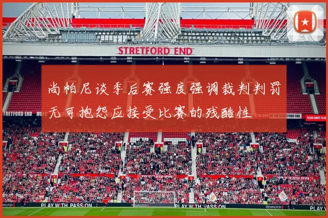 尚帕尼谈季后赛强度强调裁判判罚无可抱怨应接受比赛的残酷性
