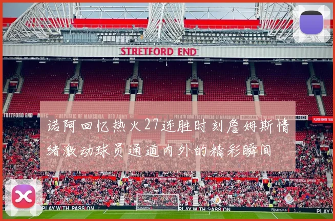 诺阿回忆热火27连胜时刻詹姆斯情绪激动球员通道内外的精彩瞬间
