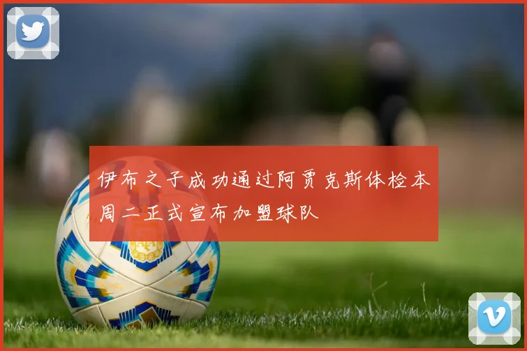 伊布之子成功通过阿贾克斯体检本周二正式宣布加盟球队