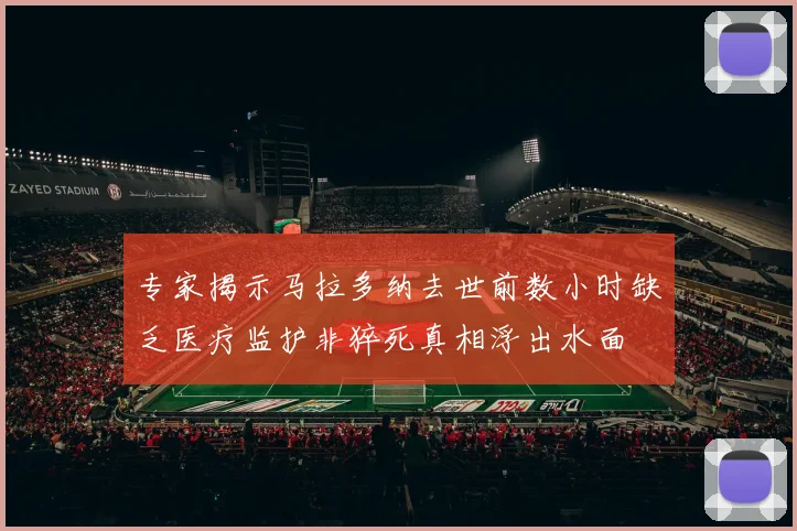 专家揭示马拉多纳去世前数小时缺乏医疗监护非猝死真相浮出水面