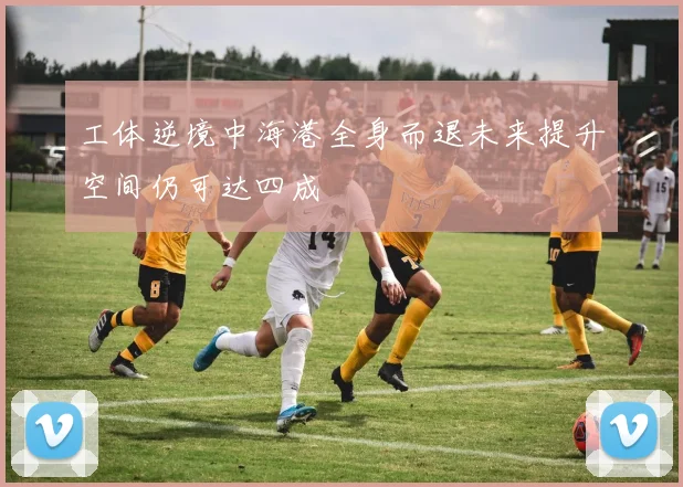 工体逆境中海港全身而退未来提升空间仍可达四成