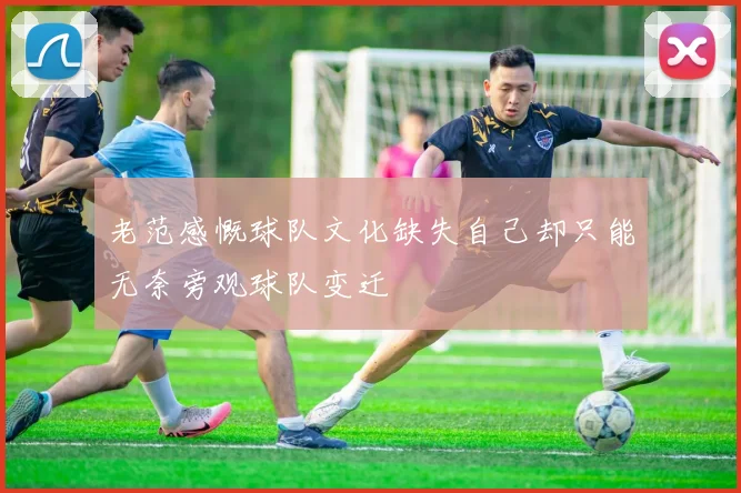 老范感慨球队文化缺失自己却只能无奈旁观球队变迁