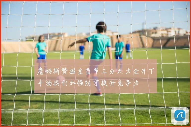 詹姆斯赞掘金首节三分火力全开下半场我们加强防守提升竞争力
