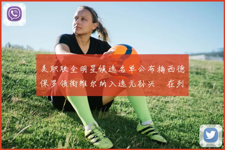 美职联全明星候选名单公布梅西德保罗领衔维尔纳入选无孙兴慜在列