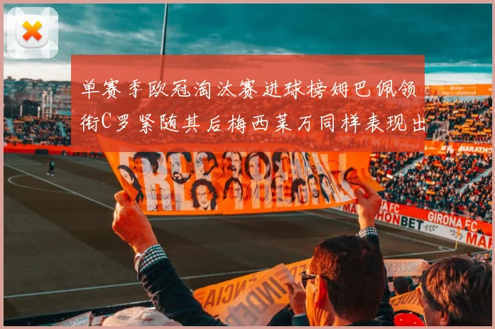 单赛季欧冠淘汰赛进球榜姆巴佩领衔C罗紧随其后梅西莱万同样表现出色