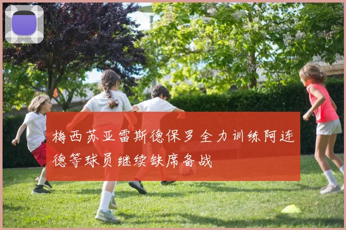 梅西苏亚雷斯德保罗全力训练阿连德等球员继续缺席备战