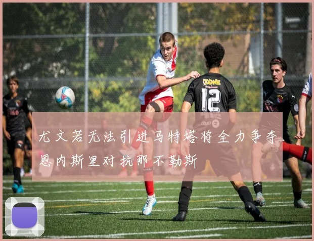 尤文若无法引进马特塔将全力争夺恩内斯里对抗那不勒斯