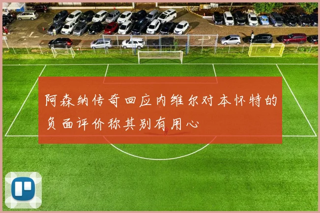 阿森纳传奇回应内维尔对本怀特的负面评价称其别有用心