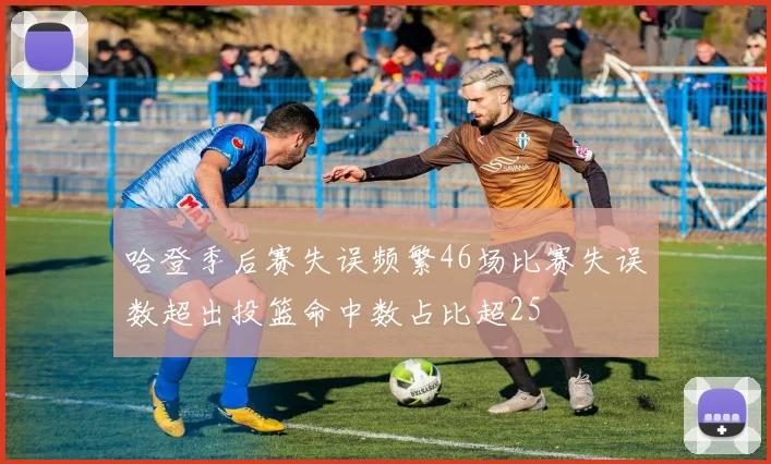 哈登季后赛失误频繁46场比赛失误数超出投篮命中数占比超25