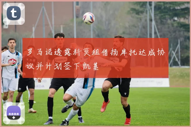 罗马诺透露科莫租借扬库托达成协议并计划签下凯基