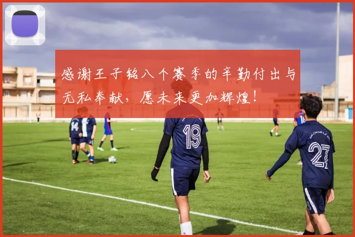感谢王子铭八个赛季的辛勤付出与无私奉献，愿未来更加辉煌！