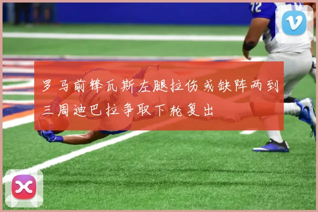 罗马前锋瓦斯左腿拉伤或缺阵两到三周迪巴拉争取下轮复出