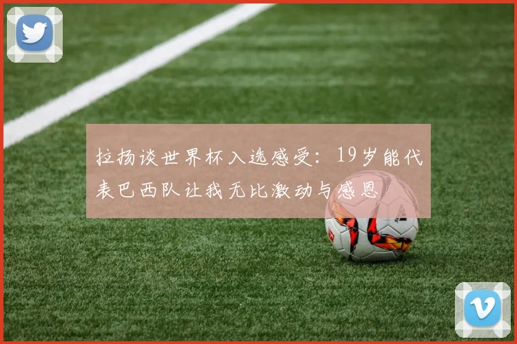 拉扬谈世界杯入选感受：19岁能代表巴西队让我无比激动与感恩
