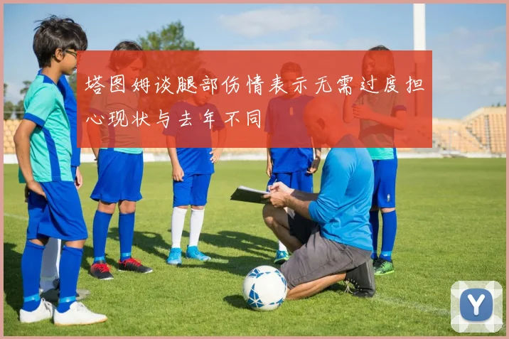 塔图姆谈腿部伤情表示无需过度担心现状与去年不同