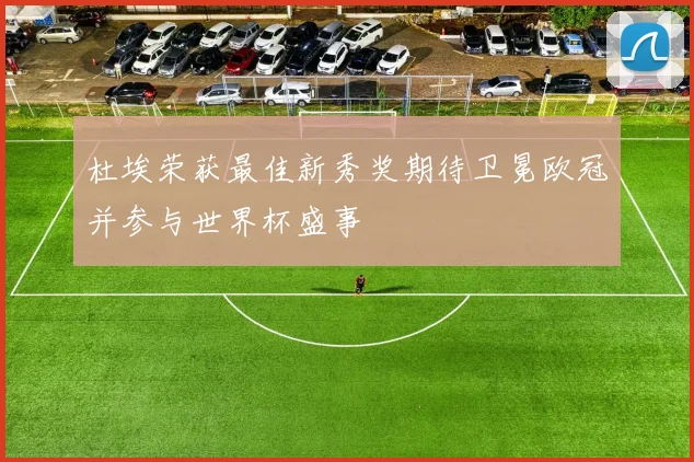 杜埃荣获最佳新秀奖期待卫冕欧冠并参与世界杯盛事