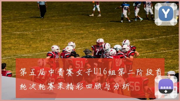 第五届中青赛女子U16组第二阶段首轮次轮赛果精彩回顾与分析