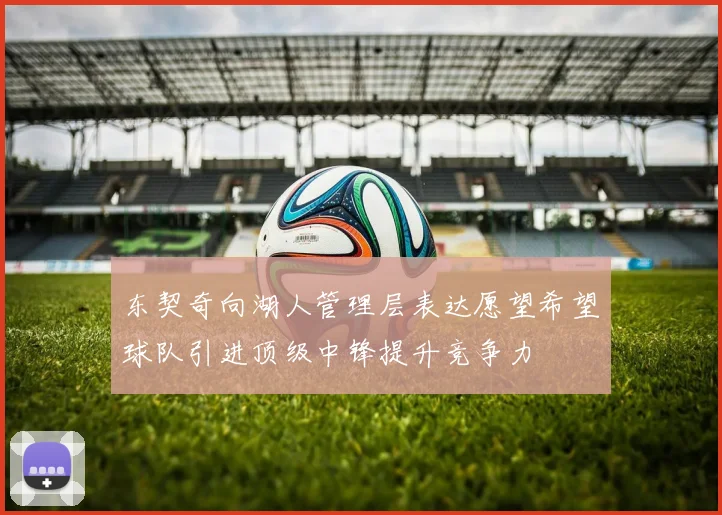 东契奇向湖人管理层表达愿望希望球队引进顶级中锋提升竞争力