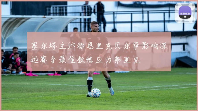 塞尔塔主帅称恩里克贝尔萨影响深远赛季最佳教练应为弗里克