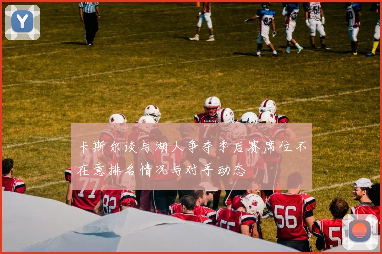 卡斯尔谈与湖人争夺季后赛席位不在意排名情况与对手动态