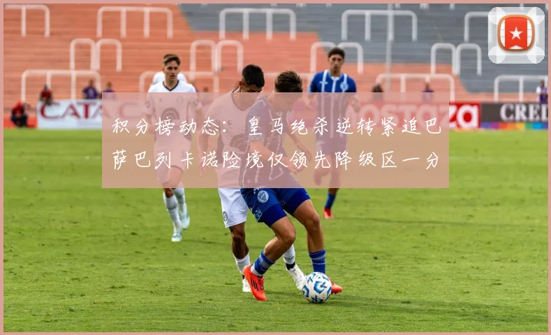 积分榜动态：皇马绝杀逆转紧追巴萨巴列卡诺险境仅领先降级区一分