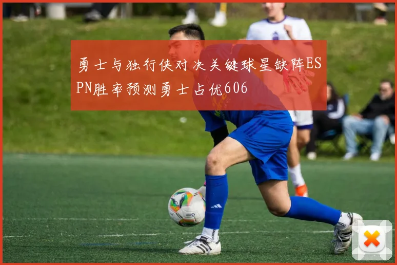 勇士与独行侠对决关键球星缺阵ESPN胜率预测勇士占优606
