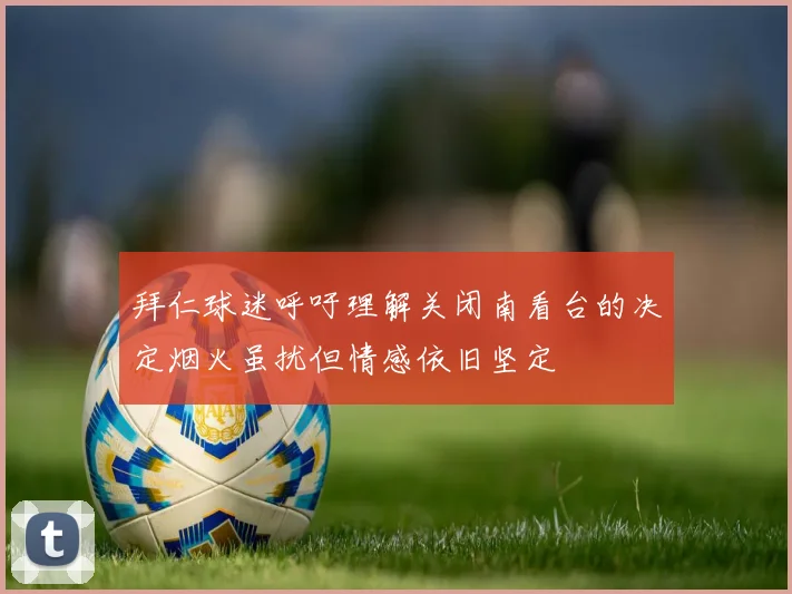 拜仁球迷呼吁理解关闭南看台的决定烟火虽扰但情感依旧坚定