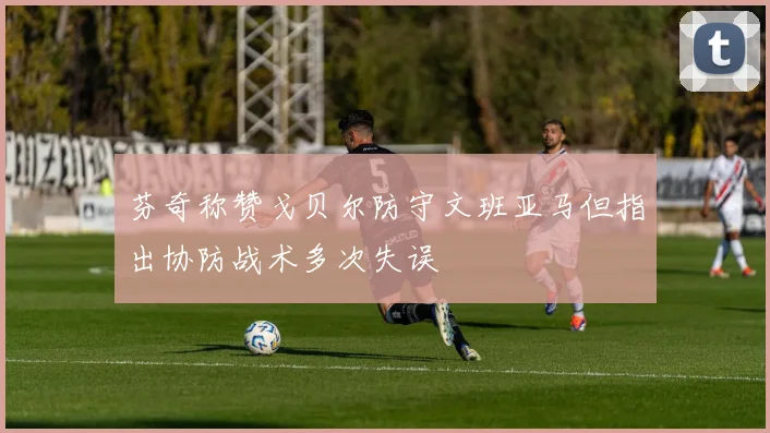 芬奇称赞戈贝尔防守文班亚马但指出协防战术多次失误