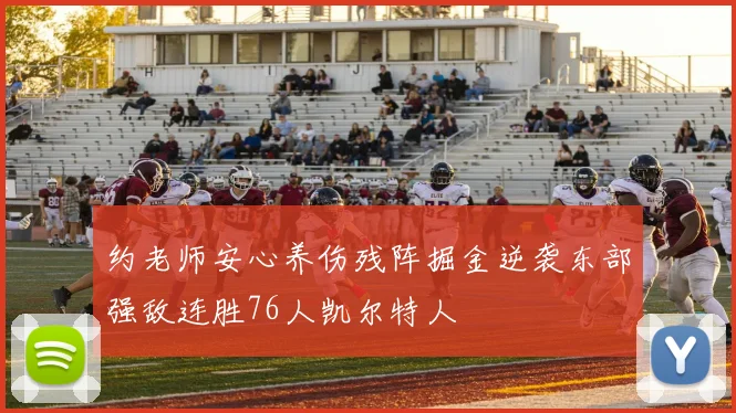 约老师安心养伤残阵掘金逆袭东部强敌连胜76人凯尔特人