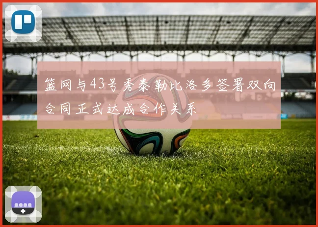 篮网与43号秀泰勒比洛多签署双向合同正式达成合作关系