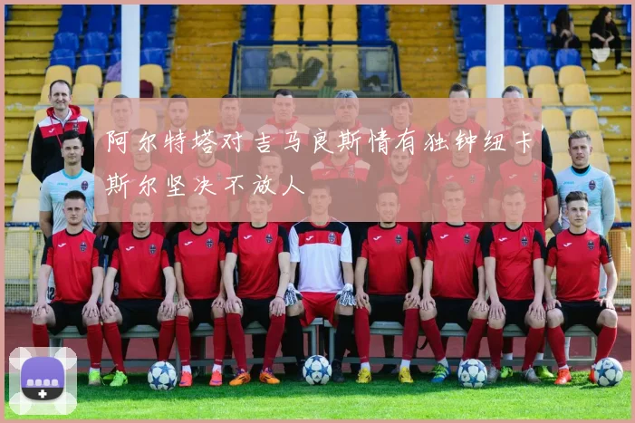 阿尔特塔对吉马良斯情有独钟纽卡斯尔坚决不放人