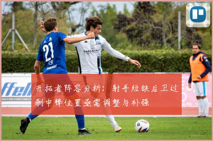 开拓者阵容分析：射手短缺后卫过剩中锋位置亟需调整与补强