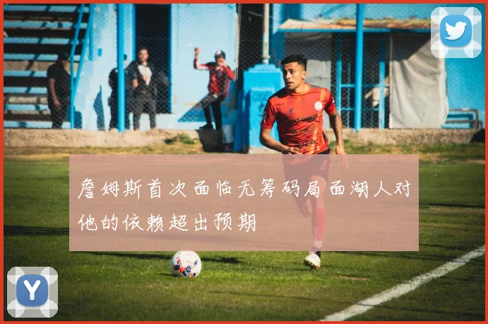 詹姆斯首次面临无筹码局面湖人对他的依赖超出预期