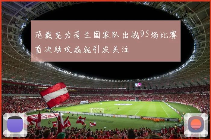 范戴克为荷兰国家队出战95场比赛首次助攻成就引发关注