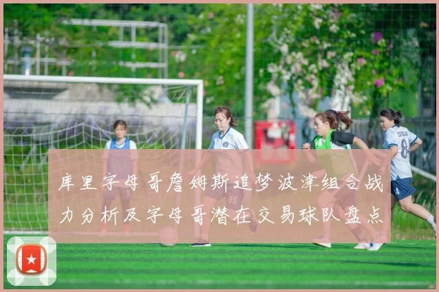 库里字母哥詹姆斯追梦波津组合战力分析及字母哥潜在交易球队盘点