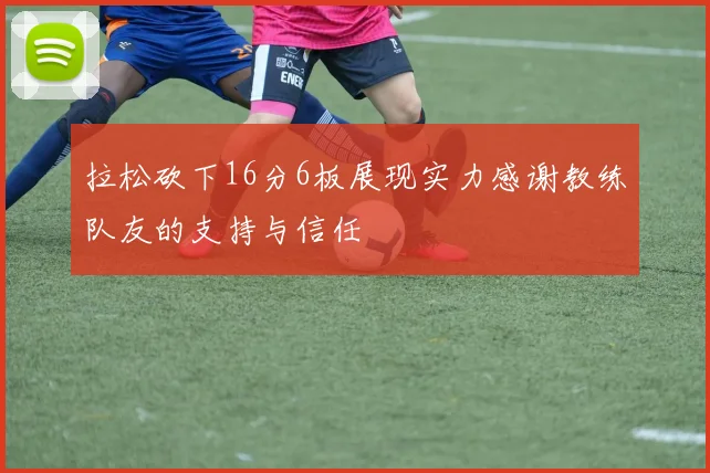 拉松砍下16分6板展现实力感谢教练队友的支持与信任