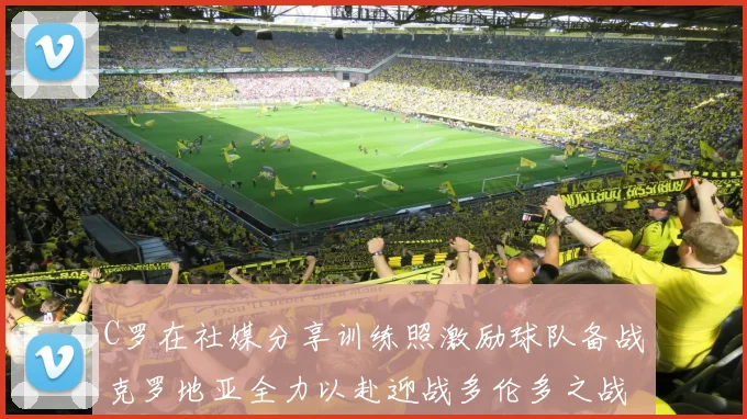 C罗在社媒分享训练照激励球队备战克罗地亚全力以赴迎战多伦多之战