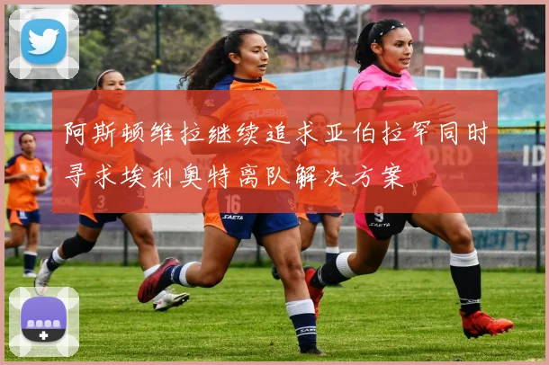阿斯顿维拉继续追求亚伯拉罕同时寻求埃利奥特离队解决方案