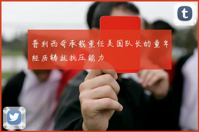 普利西奇承载重任美国队长的童年经历铸就抗压能力