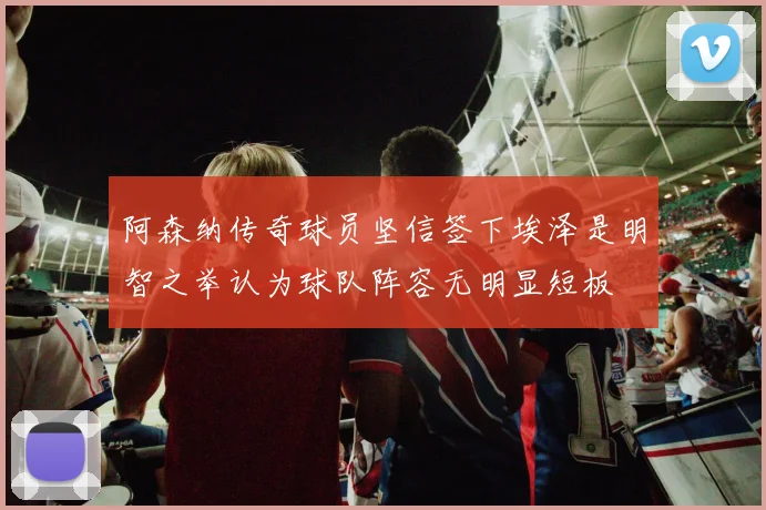 阿森纳传奇球员坚信签下埃泽是明智之举认为球队阵容无明显短板